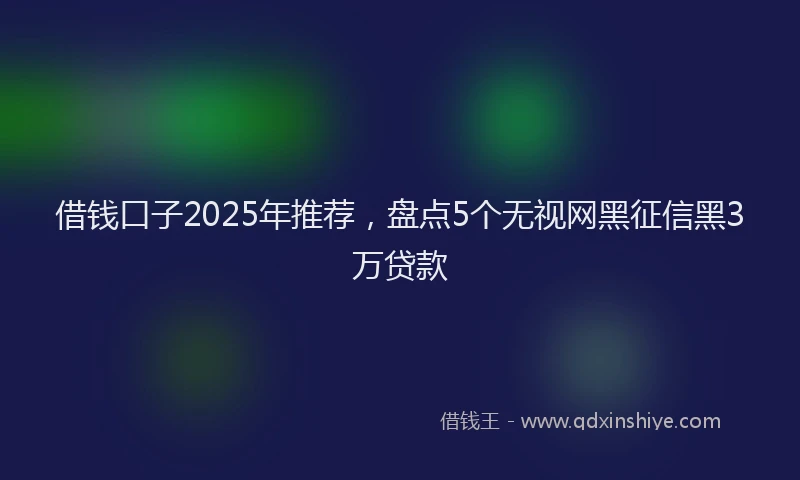借钱口子2025年推荐，盘点5个无视网黑征信黑3万贷款