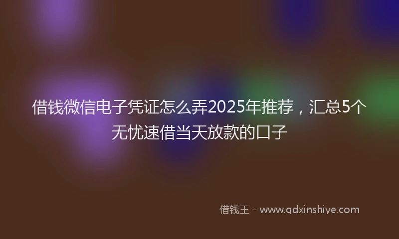 借钱微信电子凭证怎么弄2025年推荐，汇总5个无忧速借当天放款的口子