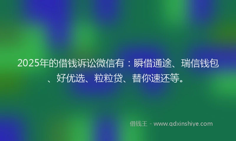2025年的借钱诉讼微信有：瞬借通途、瑞信钱包、好优选、粒粒贷、替你速还等。