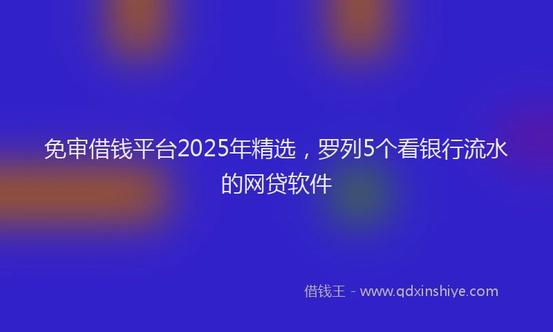免审借钱平台2025年精选，罗列5个看银行流水的网贷软件