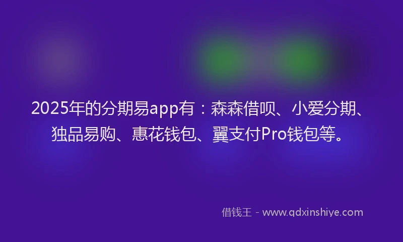 2025年的分期易app有：森森借呗、小爱分期、独品易购、惠花钱包、翼支付Pro钱包等。