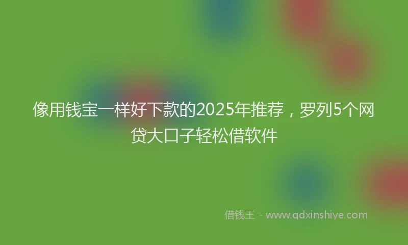 像用钱宝一样好下款的2025年推荐，罗列5个网贷大口子轻松借软件