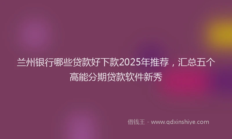 兰州银行哪些贷款好下款2025年推荐，汇总五个高能分期贷款软件新秀