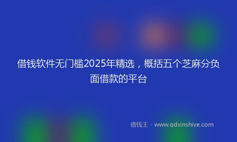 借钱软件无门槛2025年精选，概括五个芝麻分负面借款的平台