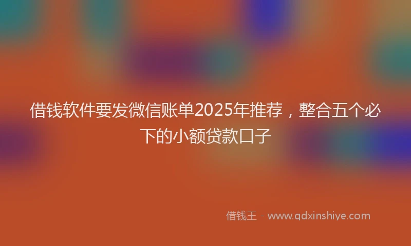 借钱软件要发微信账单2025年推荐，整合五个必下的小额贷款口子