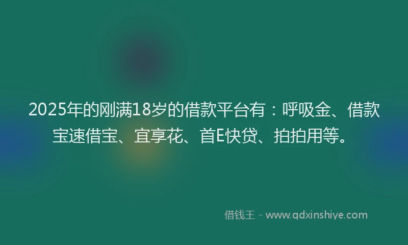 2025年的刚满18岁的借款平台有：呼吸金、借款宝速借宝、宜享花、首E快贷、拍拍用等。