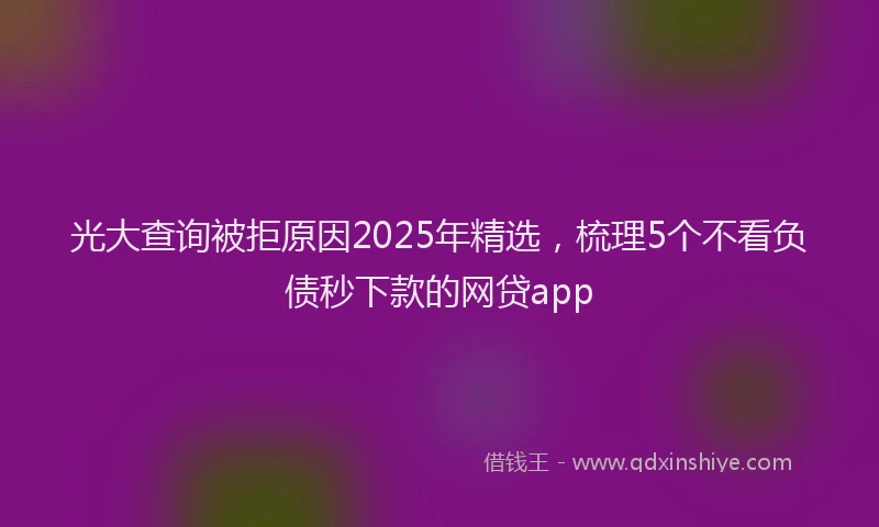 光大查询被拒原因2025年精选，梳理5个不看负债秒下款的网贷app