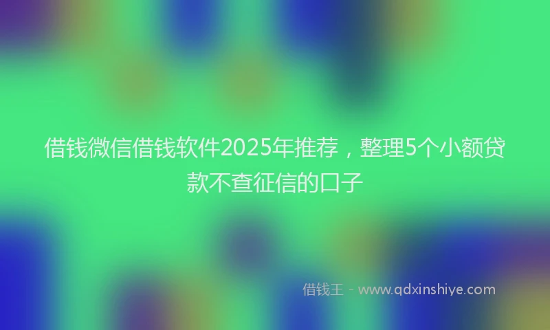 借钱微信借钱软件2025年推荐，整理5个小额贷款不查征信的口子
