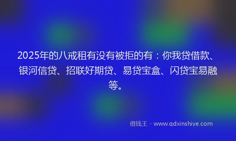2025年的八戒租有没有被拒的有：你我贷借款、银河信贷、招联好期贷、易贷宝盒、闪贷宝易融等。