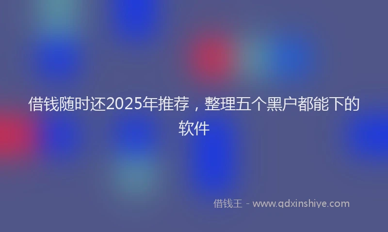 借钱随时还2025年推荐，整理五个黑户都能下的软件