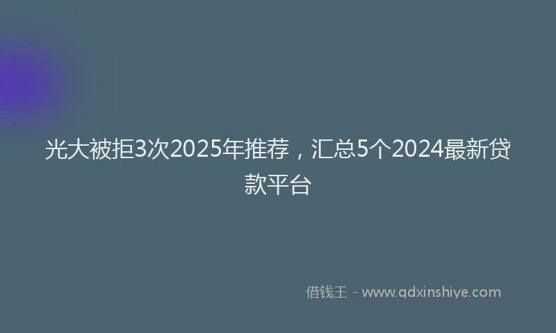 光大被拒3次2025年推荐，汇总5个2024最新贷款平台