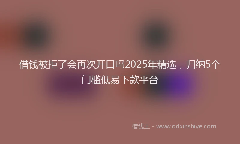 借钱被拒了会再次开口吗2025年精选，归纳5个门槛低易下款平台