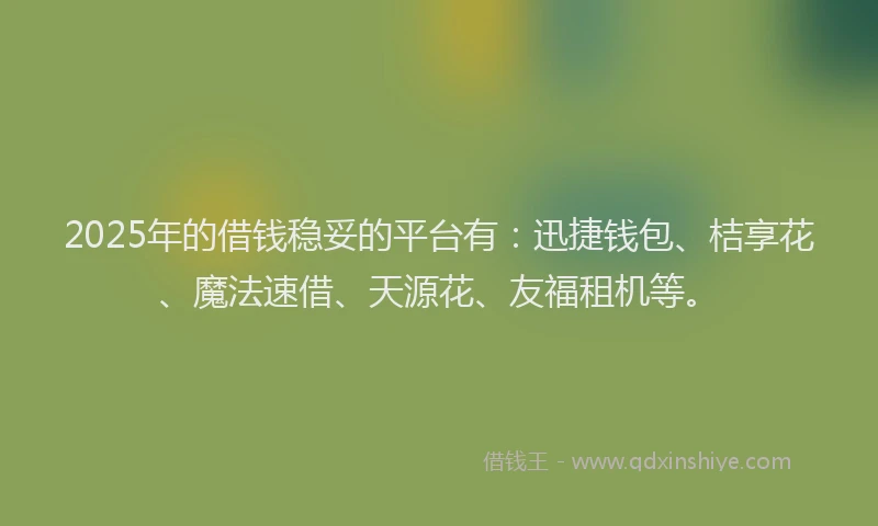 2025年的借钱稳妥的平台有：迅捷钱包、桔享花、魔法速借、天源花、友福租机等。