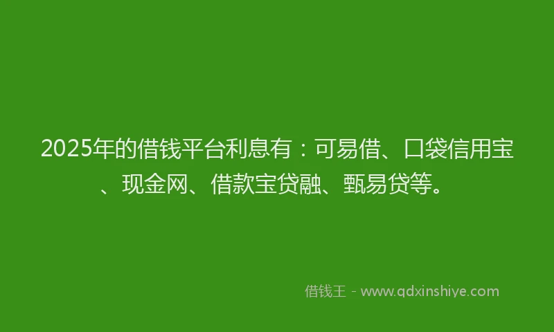 2025年的借钱平台利息有：可易借、口袋信用宝、现金网、借款宝贷融、甄易贷等。
