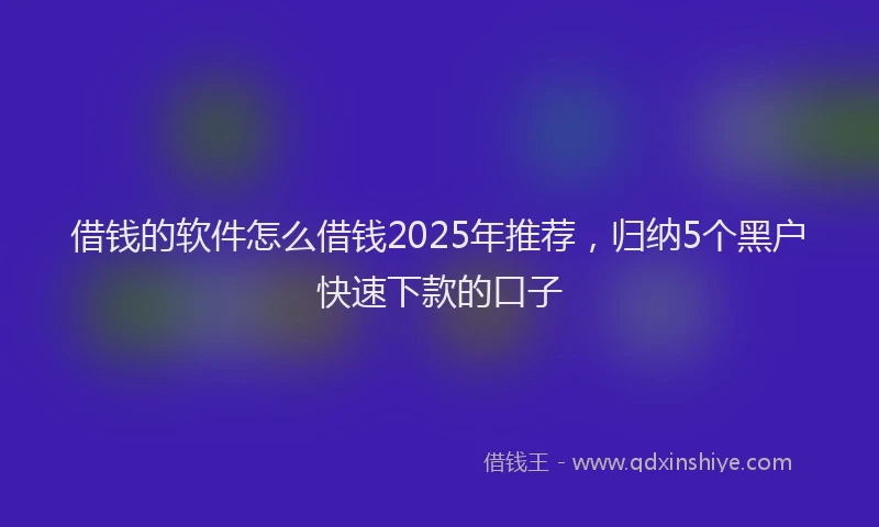 借钱的软件怎么借钱2025年推荐，归纳5个黑户快速下款的口子