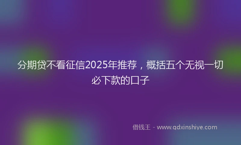分期贷不看征信2025年推荐，概括五个无视一切必下款的口子