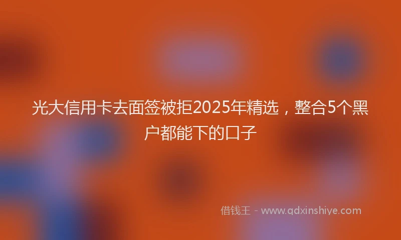 光大信用卡去面签被拒2025年精选，整合5个黑户都能下的口子
