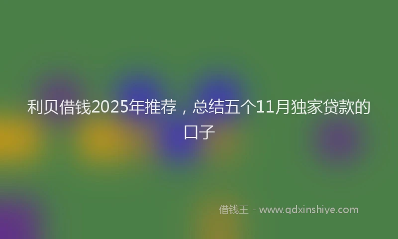 利贝借钱2025年推荐，总结五个11月独家贷款的口子