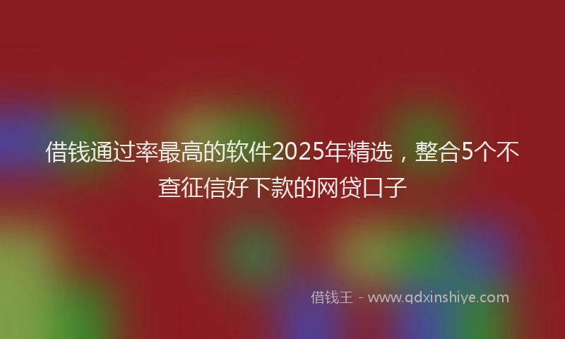 借钱通过率最高的软件2025年精选，整合5个不查征信好下款的网贷口子