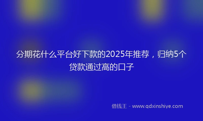 分期花什么平台好下款的2025年推荐，归纳5个贷款通过高的口子