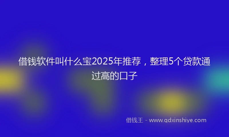 借钱软件叫什么宝2025年推荐，整理5个贷款通过高的口子