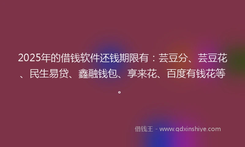 2025年的借钱软件还钱期限有：芸豆分、芸豆花、民生易贷、鑫融钱包、享来花、百度有钱花等。