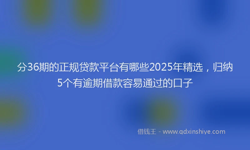 分36期的正规贷款平台有哪些2025年精选，归纳5个有逾期借款容易通过的口子