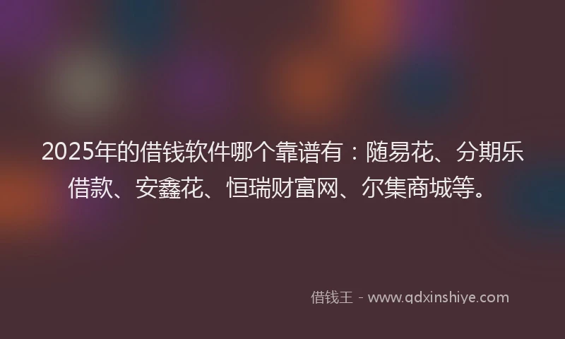 2025年的借钱软件哪个靠谱有：随易花、分期乐借款、安鑫花、恒瑞财富网、尔集商城等。