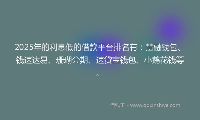 2025年的利息低的借款平台排名有：慧融钱包、钱速达易、珊瑚分期、速贷宝钱包、小鹅花钱等。