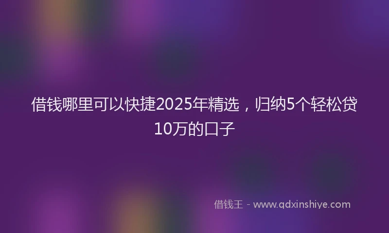 借钱哪里可以快捷2025年精选，归纳5个轻松贷10万的口子