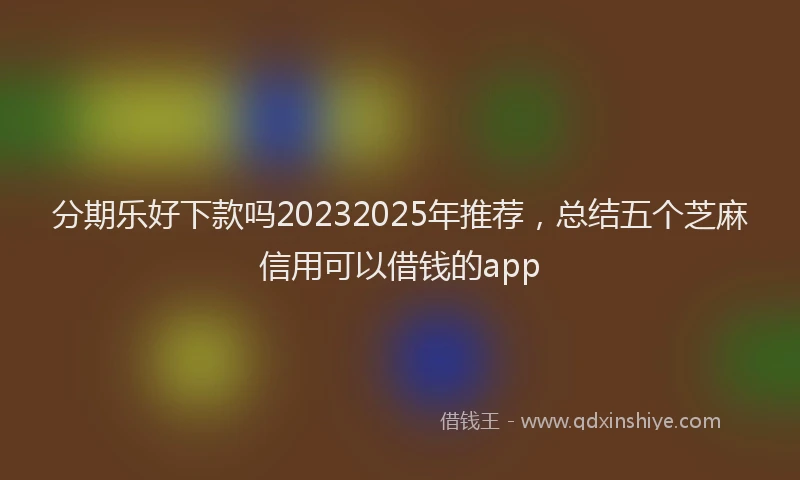 分期乐好下款吗20232025年推荐，总结五个芝麻信用可以借钱的app