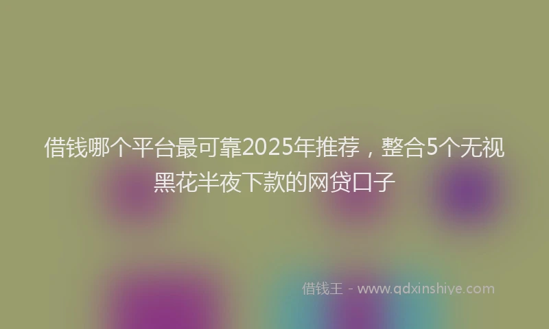 借钱哪个平台最可靠2025年推荐，整合5个无视黑花半夜下款的网贷口子