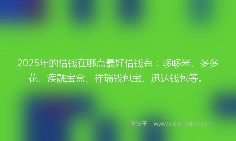 2025年的借钱在哪点最好借钱有：哆哆米、多多花、疾融宝盒、祥瑞钱包宝、迅达钱包等。