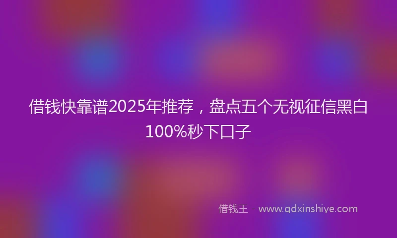 借钱快靠谱2025年推荐，盘点五个无视征信黑白100%秒下口子