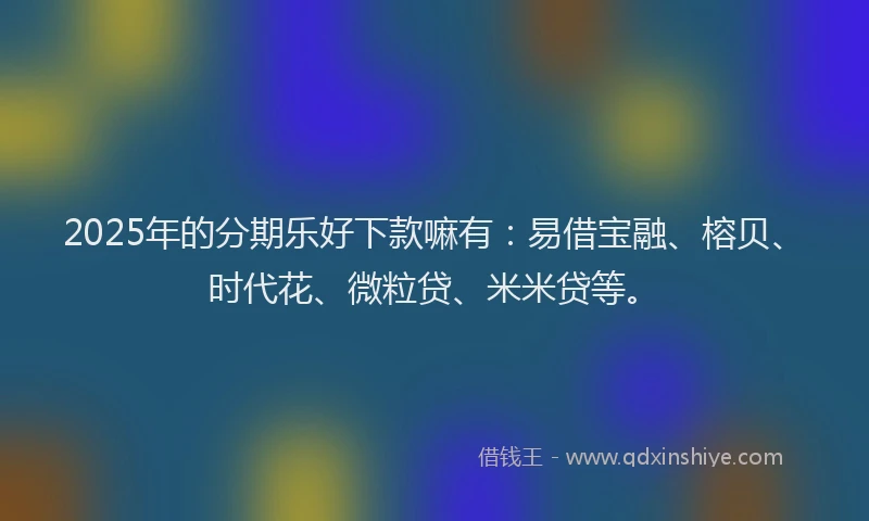 2025年的分期乐好下款嘛有：易借宝融、榕贝、时代花、微粒贷、米米贷等。