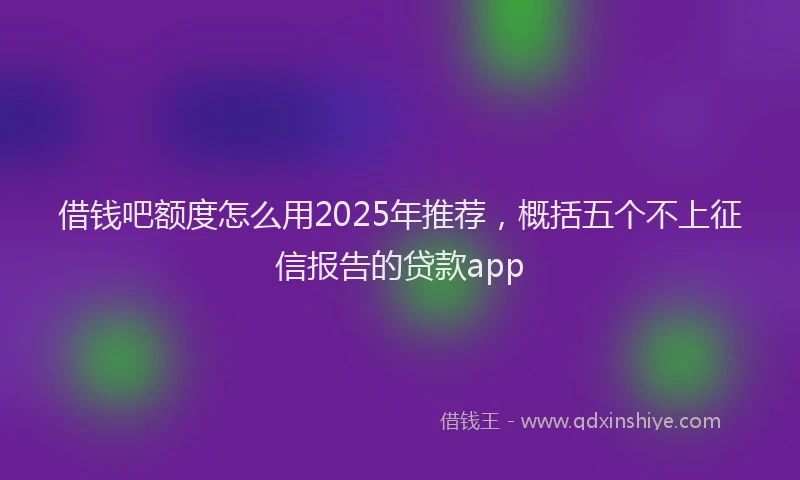 借钱吧额度怎么用2025年推荐，概括五个不上征信报告的贷款app