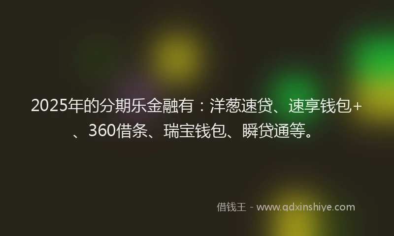 2025年的分期乐金融有：洋葱速贷、速享钱包+、360借条、瑞宝钱包、瞬贷通等。