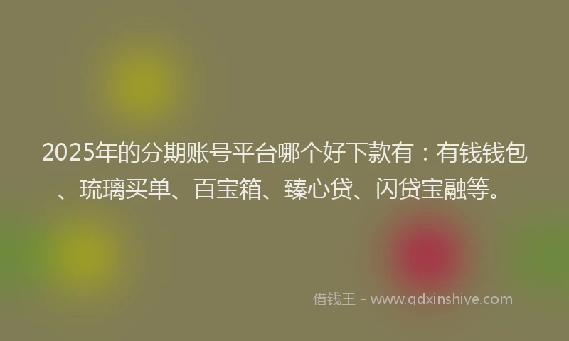 2025年的分期账号平台哪个好下款有：有钱钱包、琉璃买单、百宝箱、臻心贷、闪贷宝融等。