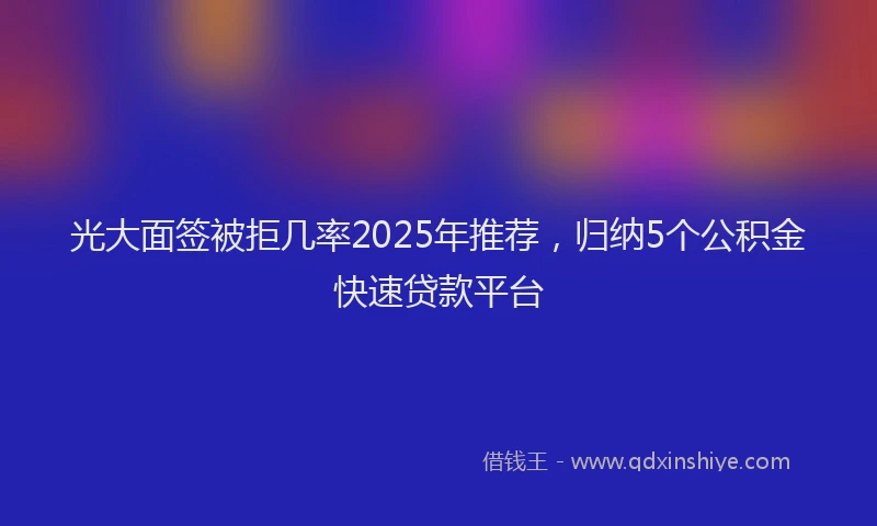 光大面签被拒几率2025年推荐，归纳5个公积金快速贷款平台