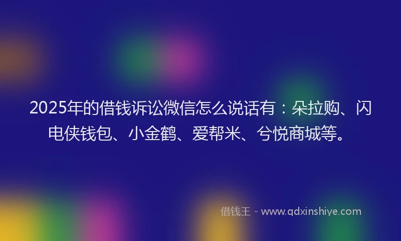 2025年的借钱诉讼微信怎么说话有：朵拉购、闪电侠钱包、小金鹤、爱帮米、兮悦商城等。