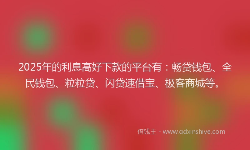 2025年的利息高好下款的平台有：畅贷钱包、全民钱包、粒粒贷、闪贷速借宝、极客商城等。