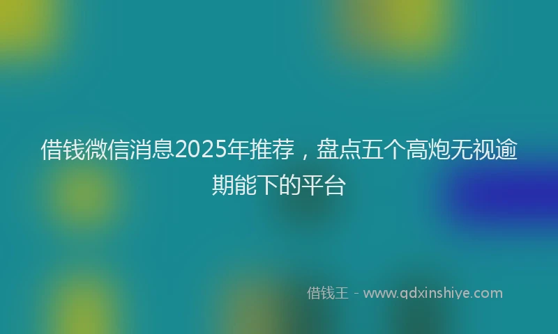 借钱微信消息2025年推荐，盘点五个高炮无视逾期能下的平台