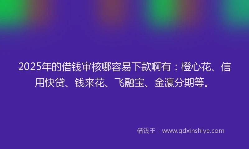 2025年的借钱审核哪容易下款啊有：橙心花、信用快贷、钱来花、飞融宝、金瀛分期等。