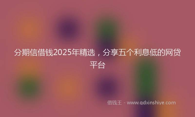 分期信借钱2025年精选，分享五个利息低的网贷平台