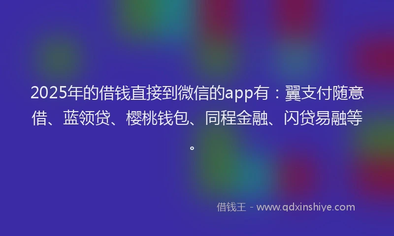 2025年的借钱直接到微信的app有：翼支付随意借、蓝领贷、樱桃钱包、同程金融、闪贷易融等。