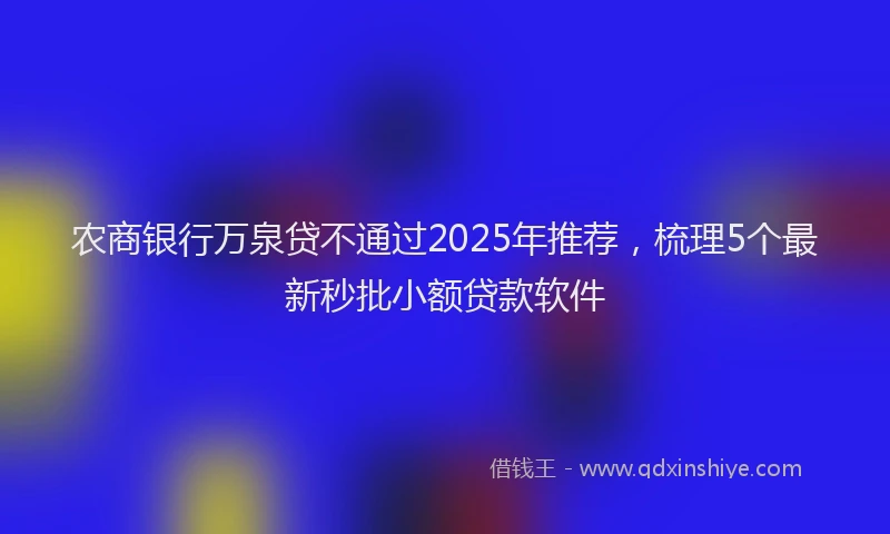 农商银行万泉贷不通过2025年推荐，梳理5个最新秒批小额贷款软件