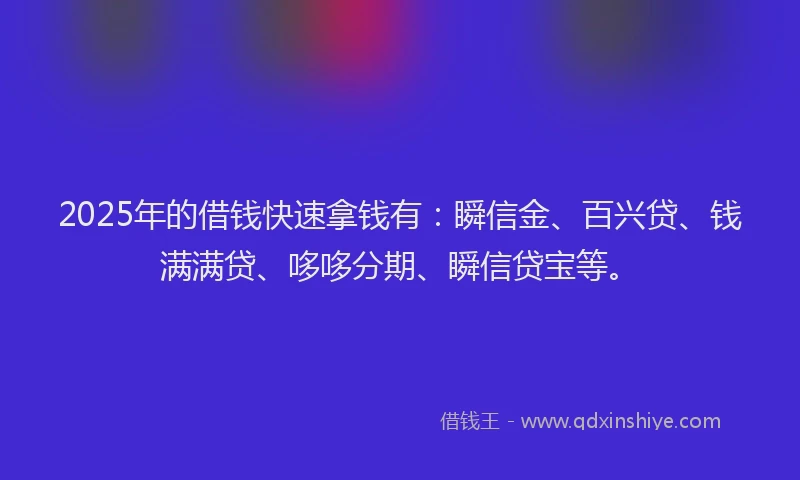 2025年的借钱快速拿钱有：瞬信金、百兴贷、钱满满贷、哆哆分期、瞬信贷宝等。