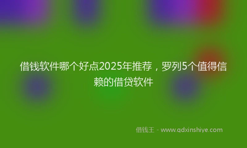 借钱软件哪个好点2025年推荐，罗列5个值得信赖的借贷软件