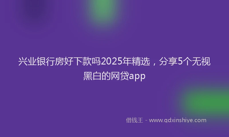 兴业银行房好下款吗2025年精选，分享5个无视黑白的网贷app