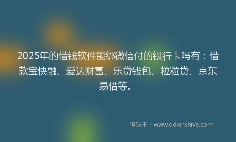 2025年的借钱软件能绑微信付的银行卡吗有：借款宝快融、爱达财富、乐贷钱包、粒粒贷、京东易借等。